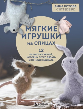 Анна Котова. Мягкие игрушки на спицах. 12 пушистых зверей, которых легко вязать и не надо сшивать