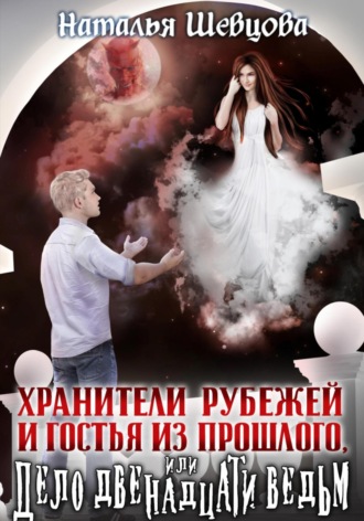 Хранители Рубежей и Гостья из прошлого, или Дело 12 ведьм. Наталья Шевцова