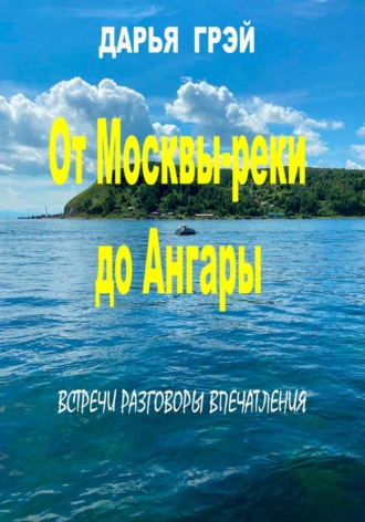 Дарья Грэй. От Москвы-реки до Ангары. Встречи. Разговоры. Впечатления