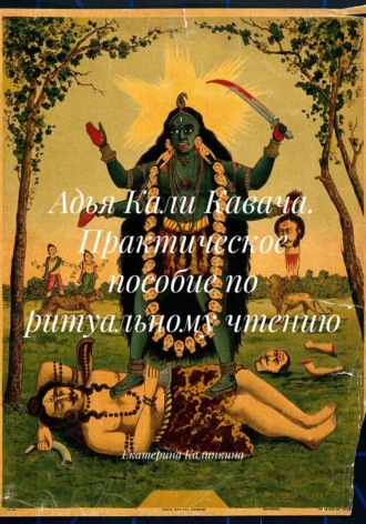 Екатерина Калинкина. Адья Кали Кавача. Практическое пособие по ритуальному чтению