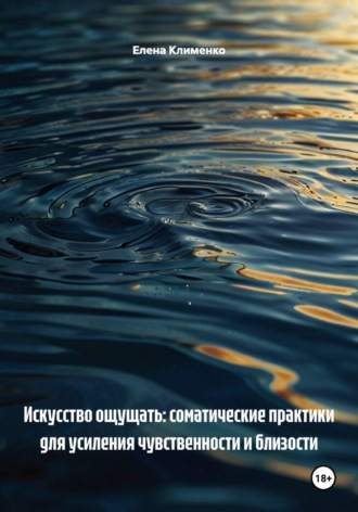 Елена Клименко. Искусство ощущать: соматические практики для усиления чувственности и близости