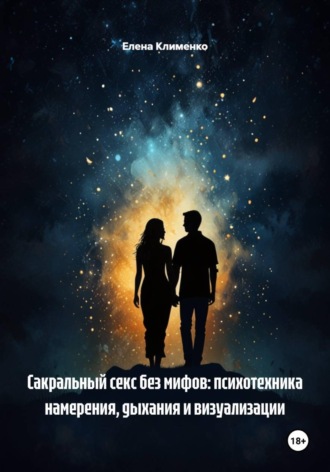 Сакральный секс без мифов: психотехника намерения, дыхания и визуализации. 