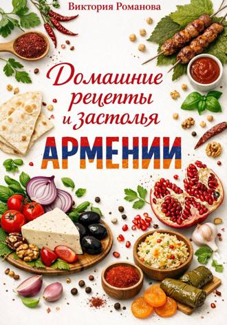 Романова Виктория. Домашние рецепты и застолья Армении