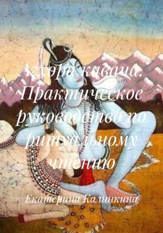 Екатерина Калинкина. Агхора кавача. Практическое руководство по ритуальному чтению