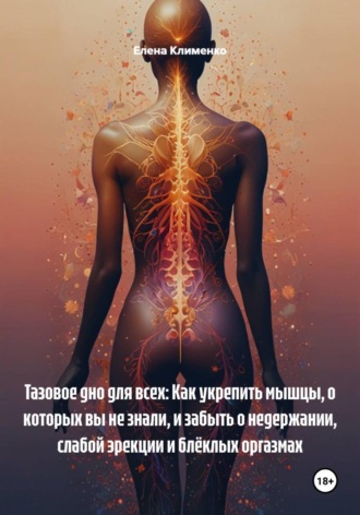 Тазовое дно для всех: Как укрепить мышцы, о которых вы не знали, и забыть о недержании, слабой эрекции и блёклых оргазмах. Елена Клименко