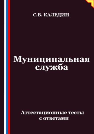 Муниципальная служба. Аттестационные тесты с ответами. Сергей Каледин
