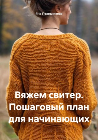 Яна Хайкинг. Вяжем свитер. Пошаговый план для начинающих