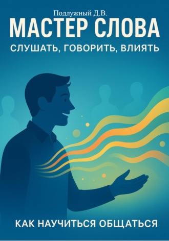 Дмитрий Подлужный. Мастер слова: слушать, говорить, влиять. Как научиться общаться