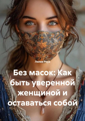 Без масок: Как быть уверенной женщиной и оставаться собой. 