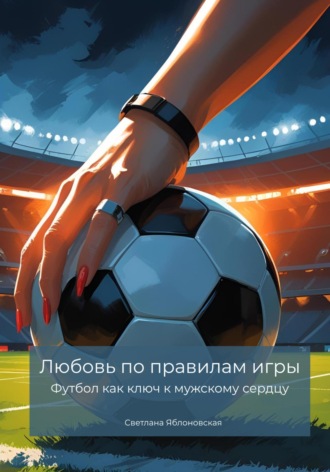 Светлана Яблоновская. Любовь по правилам игры. Футбол как ключ к мужскому сердцу