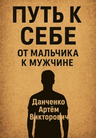 Путь к себе. От мальчика к мужчине – как пройти через испытания и стать настоящим. Артëм Викторович Данченко