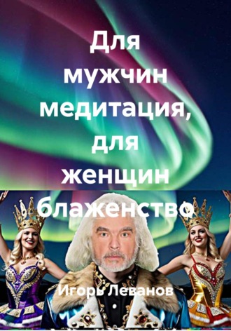 Игорь Леванов. Для мужчин медитация, для женщин блаженство