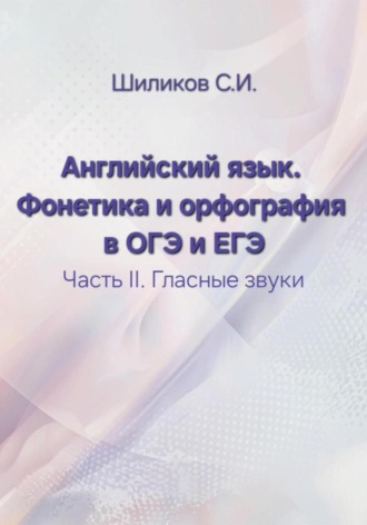 Сергей Иванович Шиликов. Английский язык. Фонетика и орфография в ОГЭ и ЕГЭ Часть II. Гласные звуки