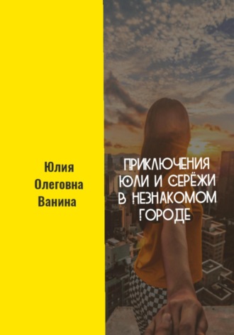 Юлия Олеговна Ванина. Приключения Юли и Серёжи в незнакомом городе