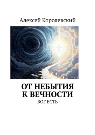 Алексей Королевский. От небытия к вечности. Бог есть