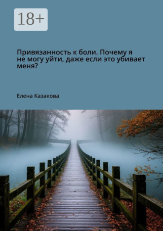 Елена Валерьевна Казакова. Привязанность к боли. Почему я не могу уйти, даже если это убивает меня?