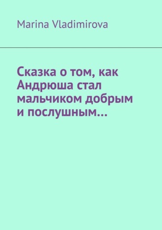 Marina Vladimirova. Сказка о том, как Андрюша стал мальчиком добрым и послушным…