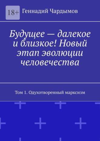 Геннадий Чардымов. Будущее – далекое и близкое! Новый этап эволюции человечества. Том 1. Одухотворенный марксизм
