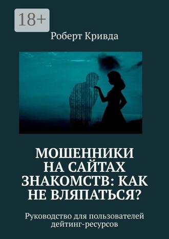 Роберт Кривда. Мошенники на сайтах знакомств: как не вляпаться? Руководство для пользователей дейтинг-ресурсов