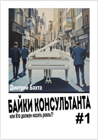 Дмитрий Васильевич Бахта. Байки консультанта # 1. Или кто должен носить рояль.