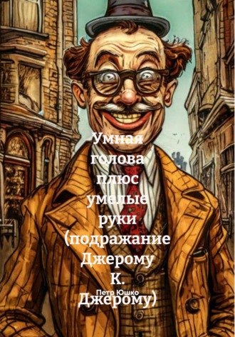 Петр Юшко. Умная голова плюс умелые руки (подражание Джерому К. Джерому)