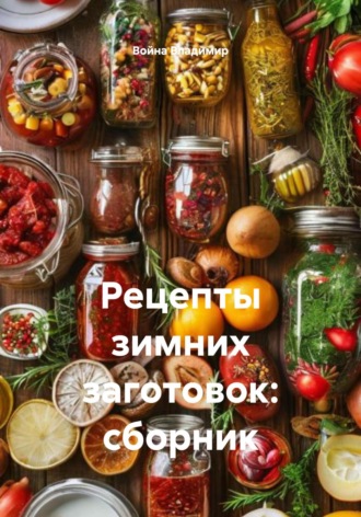 Рецепты зимних заготовок: сборник. Война Владимир
