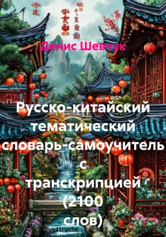 Денис Александрович Шевчук. Русско-китайский тематический словарь-самоучитель с транскрипцией (2100 слов)