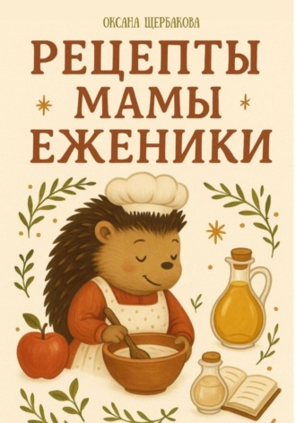 Оксана Михайловна Щербакова. Рецепты мамы Еженики