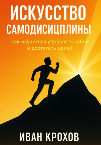 Иван Крохов. Искусство самодисциплины: как научиться управлять собой и достигать целей