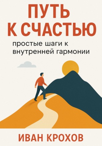 Иван Крохов. Путь к счастью: простые шаги к внутренней гармонии