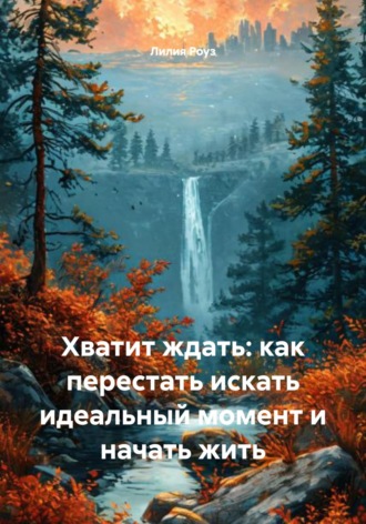 Лилия Роуз. Хватит ждать: как перестать искать идеальный момент и начать жить