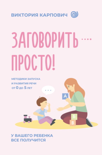 Виктория Карпович. Заговорить – просто! Методики запуска и развития речи от 0 до 5 лет