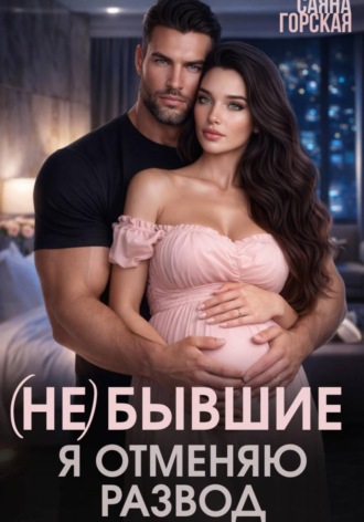 Саяна Горская. (Не) бывшие. Я отменяю развод