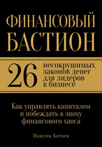 Максим Катаев. Финансовый бастион: 26 несокрушимых законов денег для лидеров в бизнесе