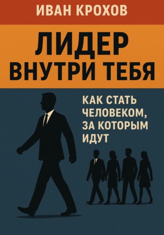 Лидер внутри тебя: как стать человеком, за которым идут. Иван Крохов