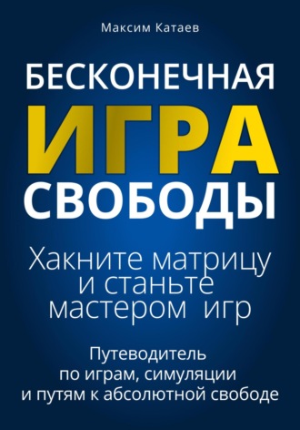 Максим Катаев. Бесконечная Игра Свободы: Хакните матрицу и станьте мастером игр