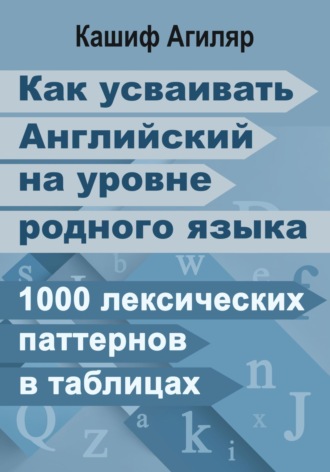 Кашиф Агиляр. Как усваивать Английский на уровне родного языка. 1000 лексических паттернов в таблицах
