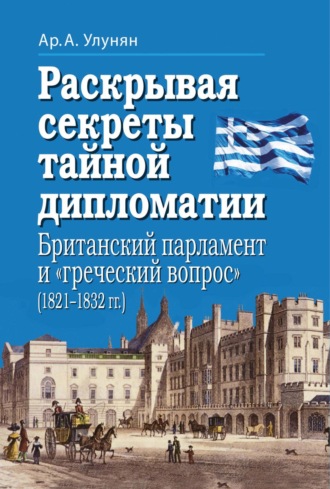 Раскрывая секреты тайной дипломатии. Британский парламент и «греческий вопрос» (1821–1832 гг.). А. А. Улунян