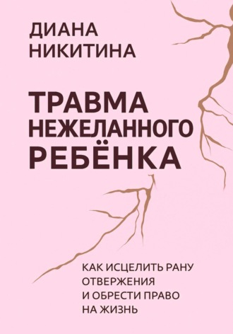 Травма нежеланного ребёнка: Как исцелить рану отвержения и обрести право на жизнь. Диана Никитина