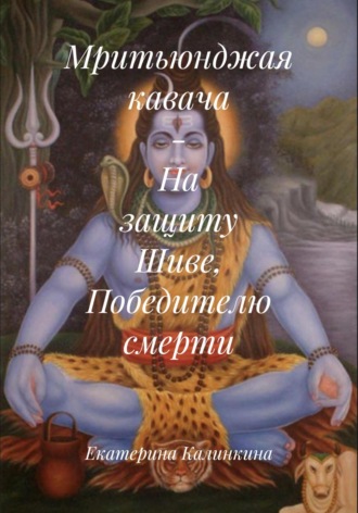 Екатерина Калинкина. Мритьюнджая кавача – На защиту Шиве, Победителю смерти