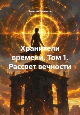 Алексей Федорович Павликов. Хранители времени. Том 1. Рассвет вечности