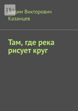 Вадим Викторович Казанцев. Там, где река рисует круг