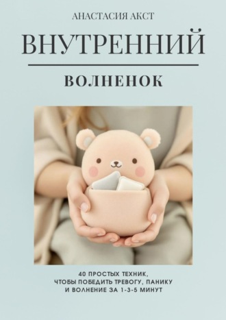 Внутренний Волнёнок. 40 простых техник, чтобы победить тревогу, панику и волнение за 1-3-5 минут. Анастасия Викторовна Акст