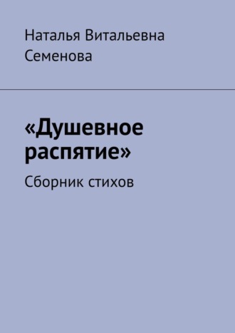 Наталья Витальевна Семенова. Душевное распятие. Сборник стихов