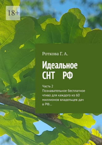 Роткова Г.А.. Идеальное СНТ РФ. Часть 2. Познавательное безплатное чтиво для каждого из 60 миллионов владельцев дач в РФ…