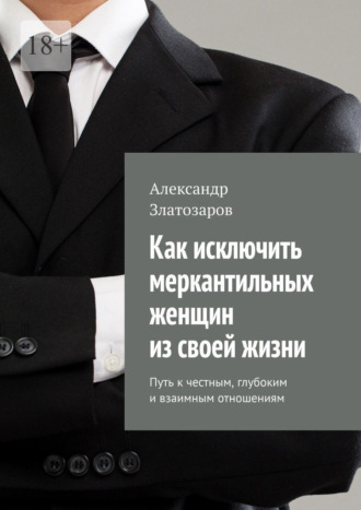 Александр Златозаров. Как исключить меркантильных женщин из своей жизни. Путь к честным, глубоким и взаимным отношениям