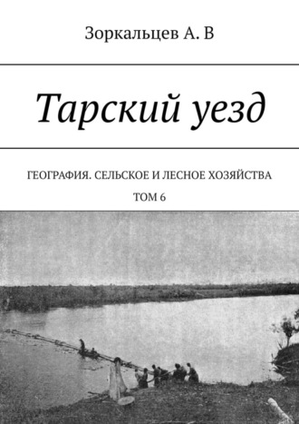 А. В. Зоркальцев. Тарский уезд. География. Сельское и лесное хозяйства. Том 6
