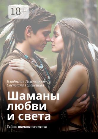 Владислав Голенецкий. Шаманы любви и света. Тайны шаманского секса