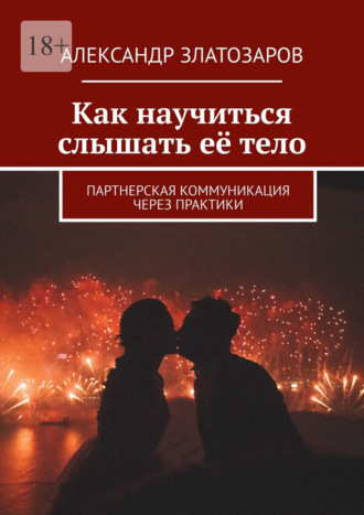 Александр Златозаров. Как научиться слышать её тело. Партнерская коммуникация через практики