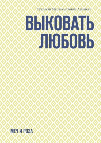 Суюмхан Мурзахматовна Алишева. Выковать Любовь. Меч и Роза